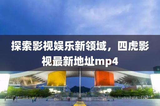 探索影视娱乐新领域，四虎影视最新地址mp4