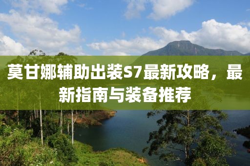 莫甘娜辅助出装S7最新攻略，最新指南与装备推荐