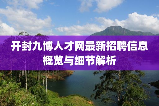 开封九博人才网最新招聘信息概览与细节解析