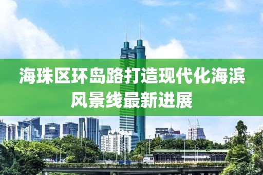 海珠区环岛路打造现代化海滨风景线最新进展