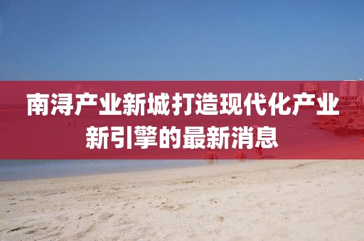 南浔产业新城打造现代化产业新引擎的最新消息