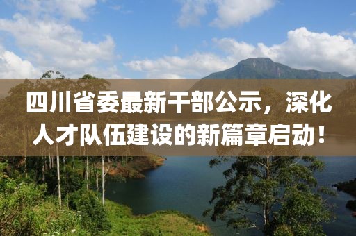 四川省委最新干部公示，深化人才队伍建设的新篇章启动！