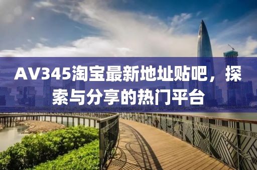 AV345淘宝最新地址贴吧，探索与分享的热门平台