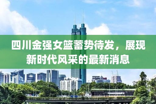 四川金强女篮蓄势待发，展现新时代风采的最新消息