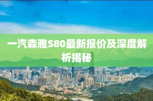 一汽森雅S80最新报价及深度解析揭秘