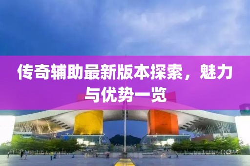 传奇辅助最新版本探索，魅力与优势一览