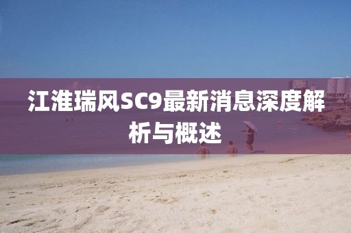 江淮瑞风SC9最新消息深度解析与概述