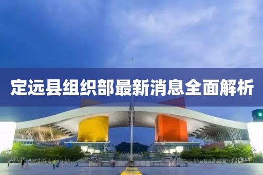 定远县组织部最新消息全面解析