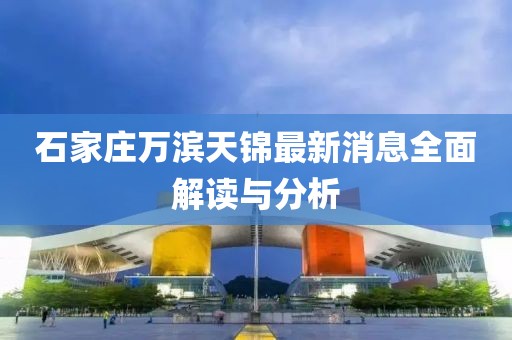石家庄万滨天锦最新消息全面解读与分析