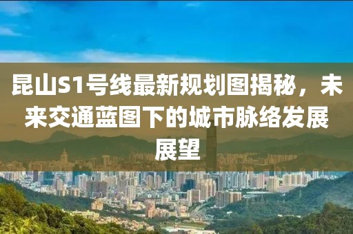 昆山S1号线最新规划图揭秘，未来交通蓝图下的城市脉络发展展望