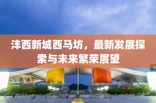 沣西新城西马坊，最新发展探索与未来繁荣展望