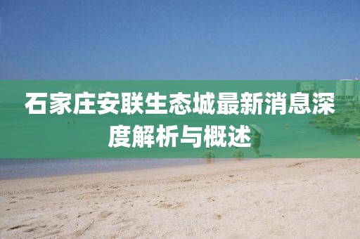 石家庄安联生态城最新消息深度解析与概述
