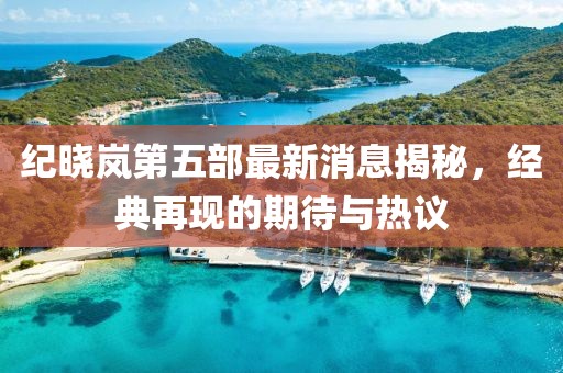 纪晓岚第五部最新消息揭秘，经典再现的期待与热议