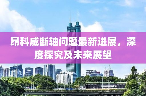 昂科威断轴问题最新进展，深度探究及未来展望