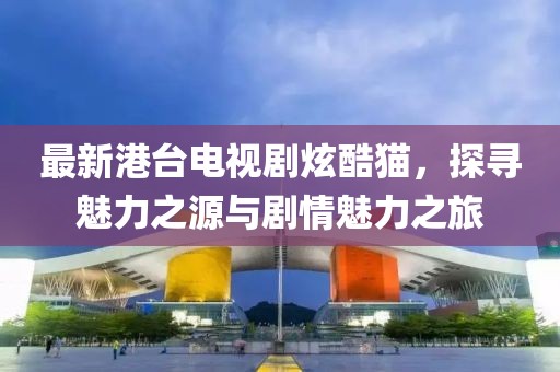 最新港台电视剧炫酷猫，探寻魅力之源与剧情魅力之旅