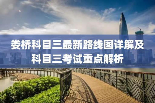 娄桥科目三最新路线图详解及科目三考试重点解析