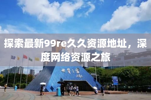 探索最新99re久久资源地址，深度网络资源之旅