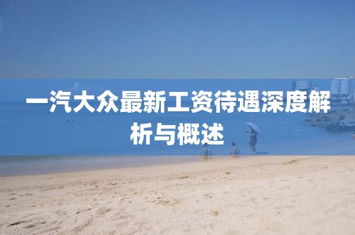 一汽大众最新工资待遇深度解析与概述