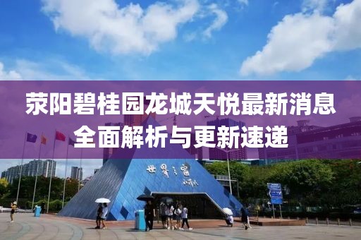 荥阳碧桂园龙城天悦最新消息全面解析与更新速递