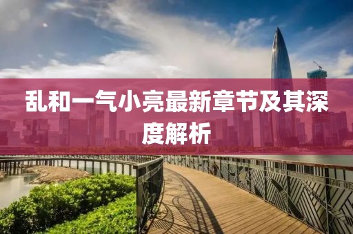 乱和一气小亮最新章节及其深度解析