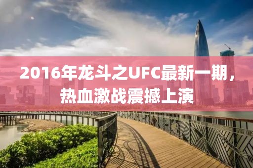 2016年龙斗之UFC最新一期，热血激战震撼上演