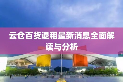 云仓百货退租最新消息全面解读与分析