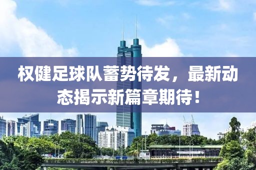 权健足球队蓄势待发，最新动态揭示新篇章期待！