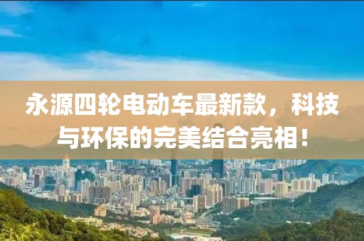永源四轮电动车最新款，科技与环保的完美结合亮相！