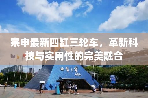 宗申最新四缸三轮车，革新科技与实用性的完美融合