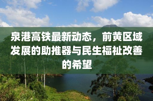 泉港高铁最新动态，前黄区域发展的助推器与民生福祉改善的希望