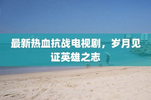 最新热血抗战电视剧，岁月见证英雄之志