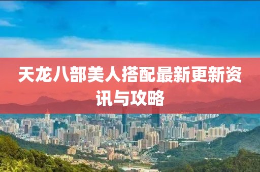 天龙八部美人搭配最新更新资讯与攻略