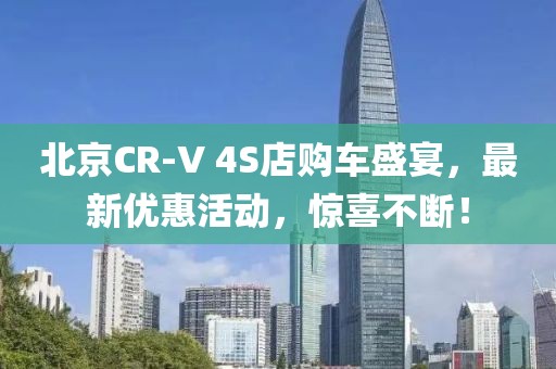 北京CR-V 4S店购车盛宴，最新优惠活动，惊喜不断！