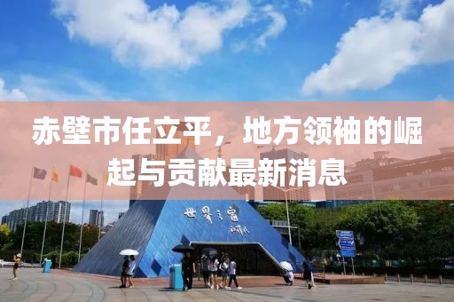 赤壁市任立平，地方领袖的崛起与贡献最新消息