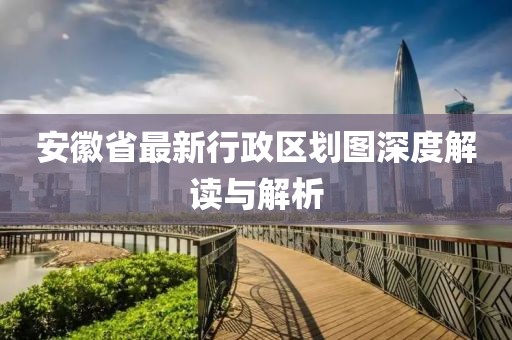 安徽省最新行政区划图深度解读与解析