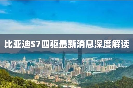 比亚迪S7四驱最新消息深度解读
