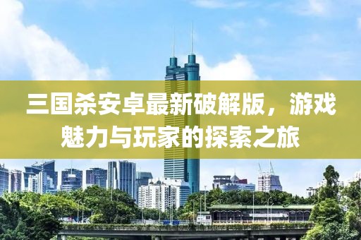 三国杀安卓最新破解版，游戏魅力与玩家的探索之旅