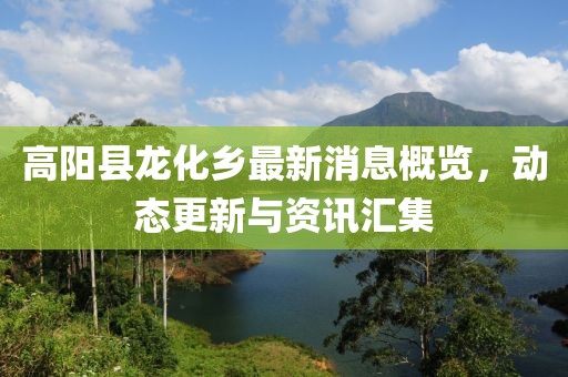 高阳县龙化乡最新消息概览，动态更新与资讯汇集
