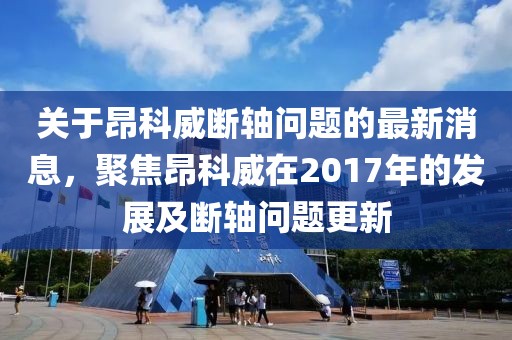 关于昂科威断轴问题的最新消息，聚焦昂科威在2017年的发展及断轴问题更新