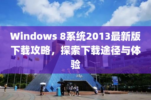 Windows 8系统2013最新版下载攻略，探索下载途径与体验