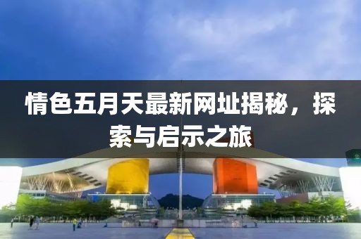 情色五月天最新网址揭秘，探索与启示之旅