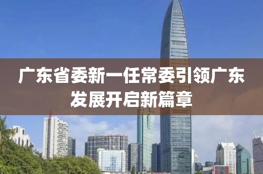 广东省委新一任常委引领广东发展开启新篇章