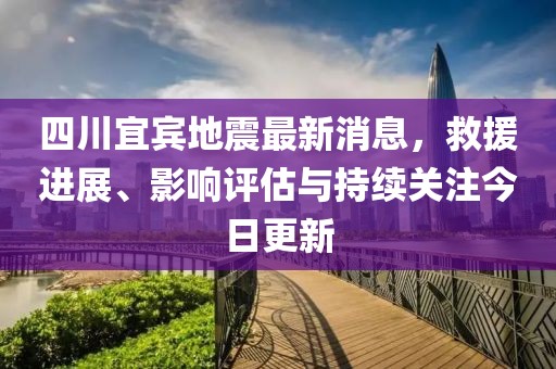 四川宜宾地震最新消息，救援进展、影响评估与持续关注今日更新