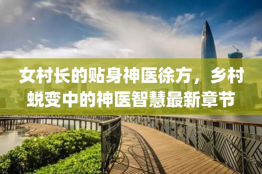 女村长的贴身神医徐方，乡村蜕变中的神医智慧最新章节