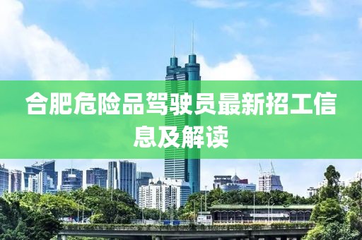 合肥危险品驾驶员最新招工信息及解读