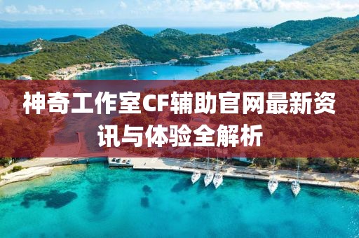 神奇工作室CF辅助官网最新资讯与体验全解析