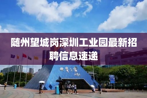 随州望城岗深圳工业园最新招聘信息速递
