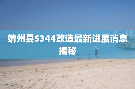 靖州县S344改造最新进展消息揭秘