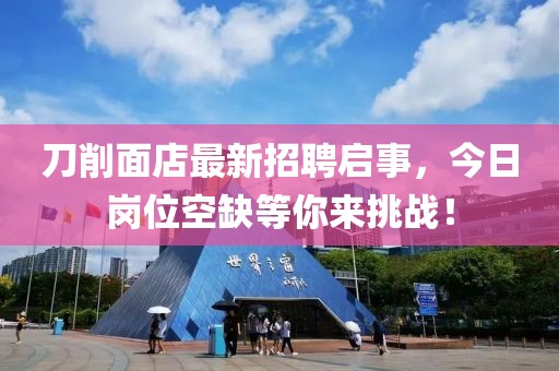 刀削面店最新招聘启事，今日岗位空缺等你来挑战！
