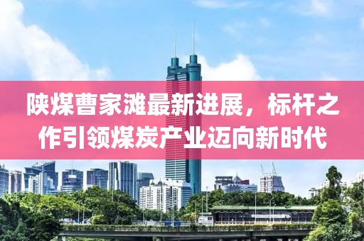 陕煤曹家滩最新进展，标杆之作引领煤炭产业迈向新时代